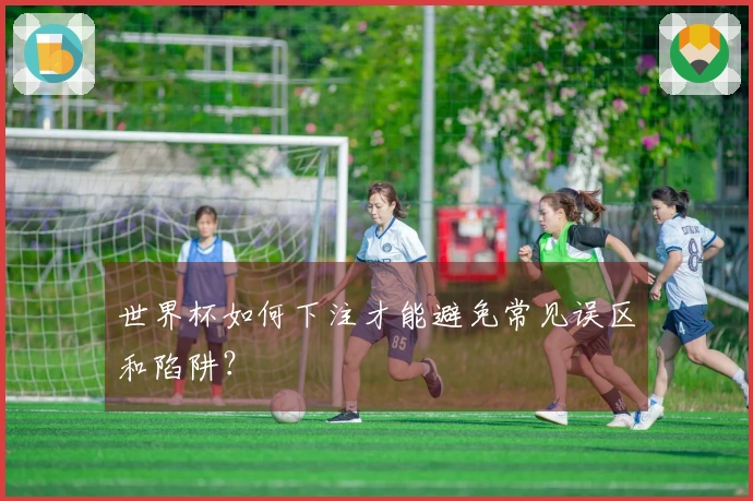 世界杯如何下注才能避免常见误区和陷阱？