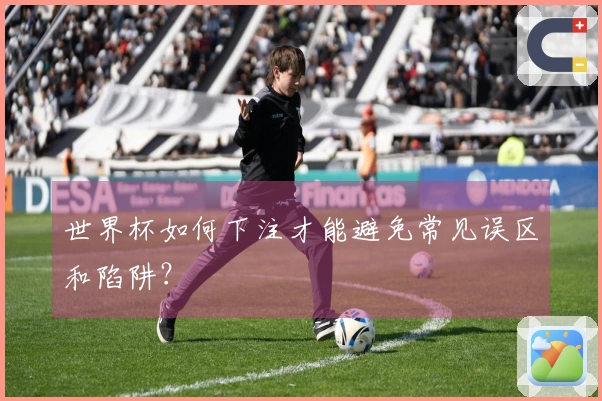 世界杯如何下注才能避免常见误区和陷阱？