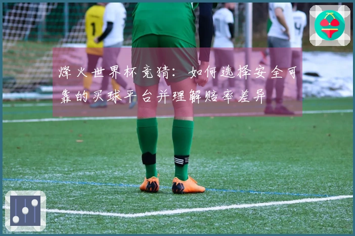 烽火世界杯竞猜:如何选择安全可靠的买球平台并理解赔率差异
